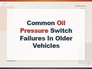 Common Oil Pressure Switch Failures in Older Vehicles